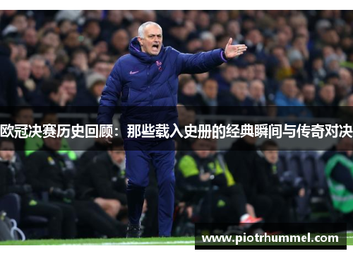 欧冠决赛历史回顾：那些载入史册的经典瞬间与传奇对决