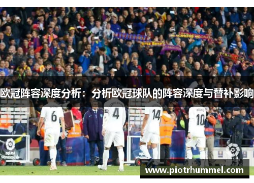 欧冠阵容深度分析：分析欧冠球队的阵容深度与替补影响