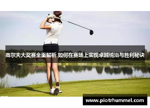 高尔夫大奖赛全面解析 如何在赛场上实现卓越统治与胜利秘诀